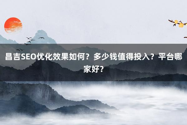 昌吉SEO优化效果如何？多少钱值得投入？平台哪家好？