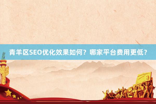 青羊区SEO优化效果如何？哪家平台费用更低？