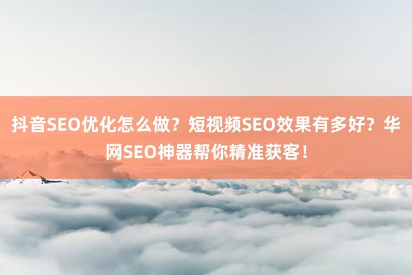 抖音SEO优化怎么做？短视频SEO效果有多好？华网SEO神器帮你精准获客！