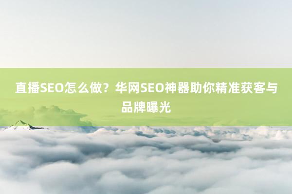 直播SEO怎么做？华网SEO神器助你精准获客与品牌曝光