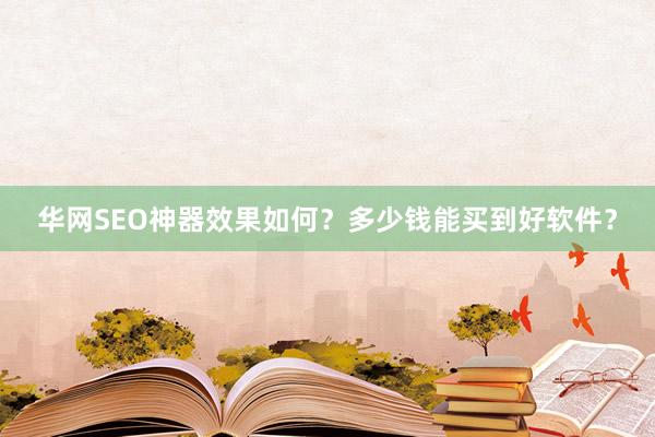 华网SEO神器效果如何？多少钱能买到好软件？