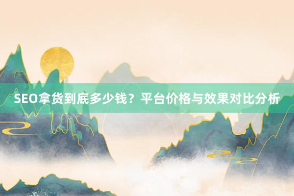 SEO拿货到底多少钱？平台价格与效果对比分析