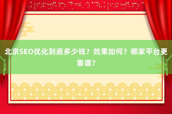 北京SEO优化到底多少钱？效果如何？哪家平台更靠谱？
