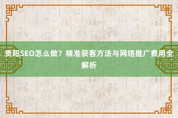 贵阳SEO怎么做？精准获客方法与网络推广费用全解析