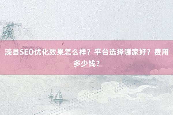滦县SEO优化效果怎么样？平台选择哪家好？费用多少钱？