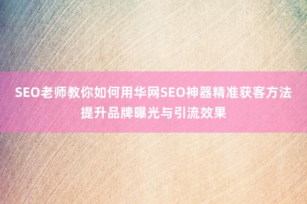 SEO老师教你如何用华网SEO神器精准获客方法提升品牌曝光与引流效果