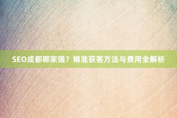 SEO成都哪家强？精准获客方法与费用全解析