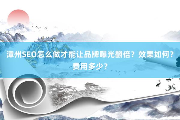 漳州SEO怎么做才能让品牌曝光翻倍？效果如何？费用多少？