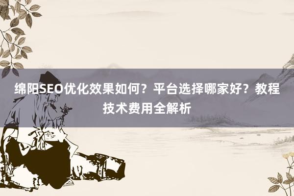绵阳SEO优化效果如何？平台选择哪家好？教程技术费用全解析
