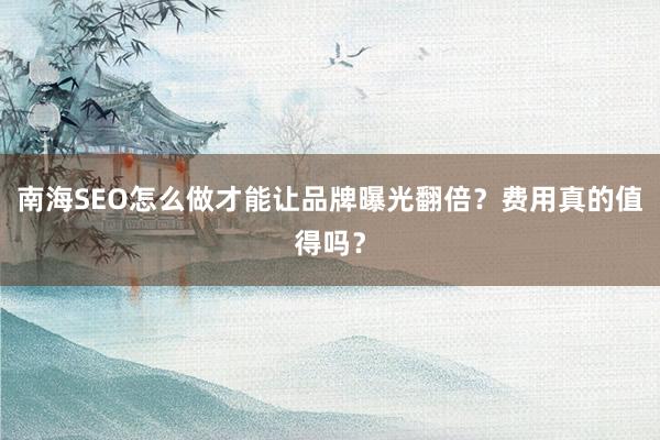 南海SEO怎么做才能让品牌曝光翻倍？费用真的值得吗？