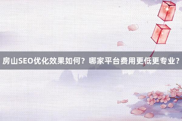 房山SEO优化效果如何？哪家平台费用更低更专业？