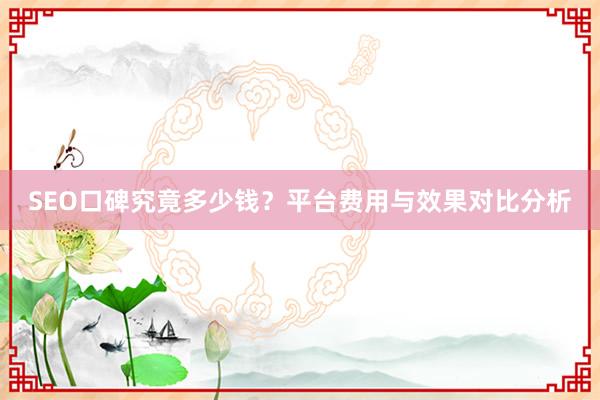 SEO口碑究竟多少钱？平台费用与效果对比分析