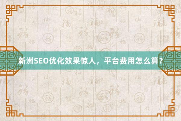 新洲SEO优化效果惊人，平台费用怎么算？