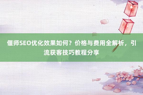 偃师SEO优化效果如何？价格与费用全解析，引流获客技巧教程分享