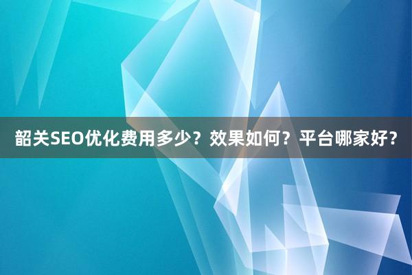 韶关SEO优化费用多少？效果如何？平台哪家好？