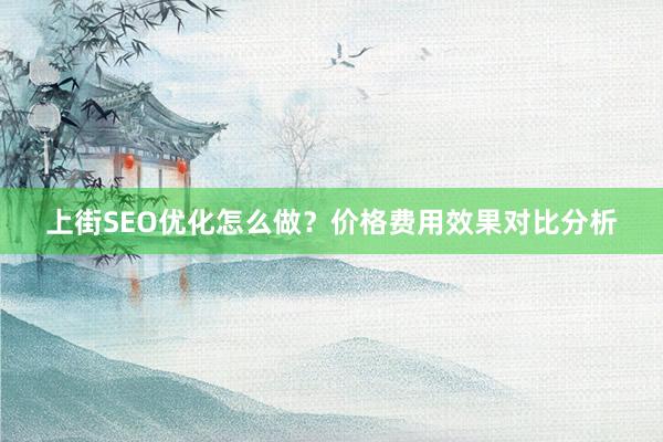 上街SEO优化怎么做？价格费用效果对比分析