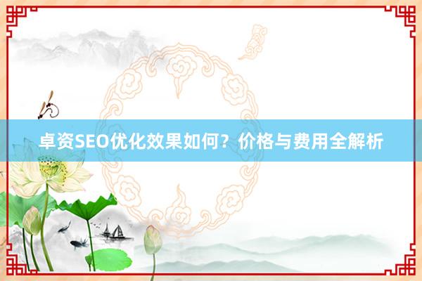 卓资SEO优化效果如何？价格与费用全解析