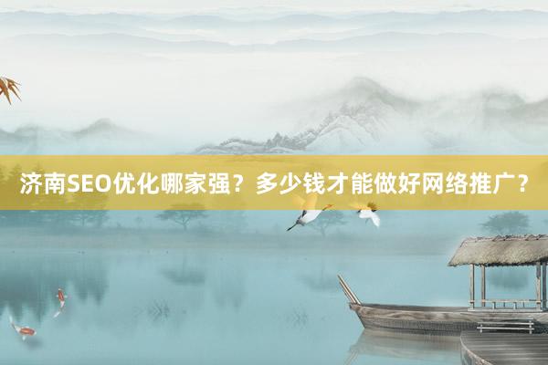 济南SEO优化哪家强？多少钱才能做好网络推广？