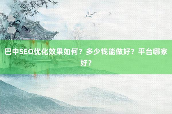 巴中SEO优化效果如何？多少钱能做好？平台哪家好？