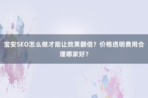 宝安SEO怎么做才能让效果翻倍？价格透明费用合理哪家好？
