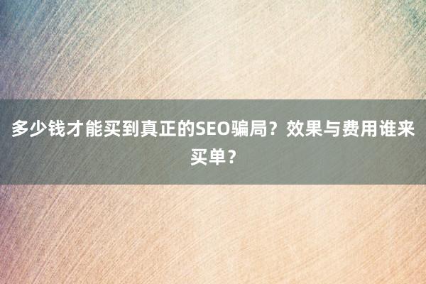 多少钱才能买到真正的SEO骗局？效果与费用谁来买单？