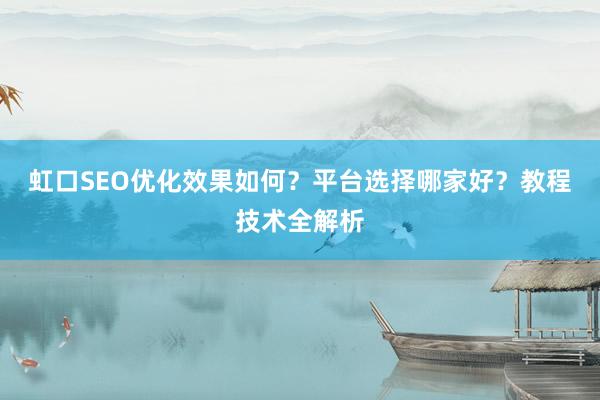 虹口SEO优化效果如何？平台选择哪家好？教程技术全解析