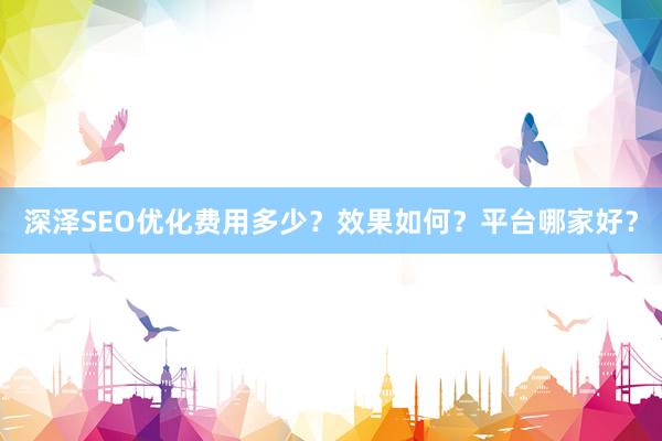深泽SEO优化费用多少？效果如何？平台哪家好？
