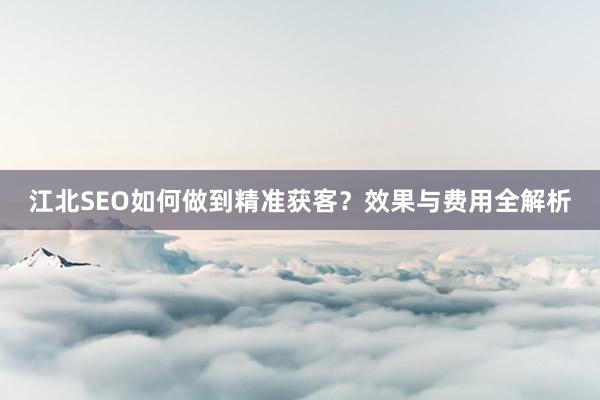 江北SEO如何做到精准获客？效果与费用全解析