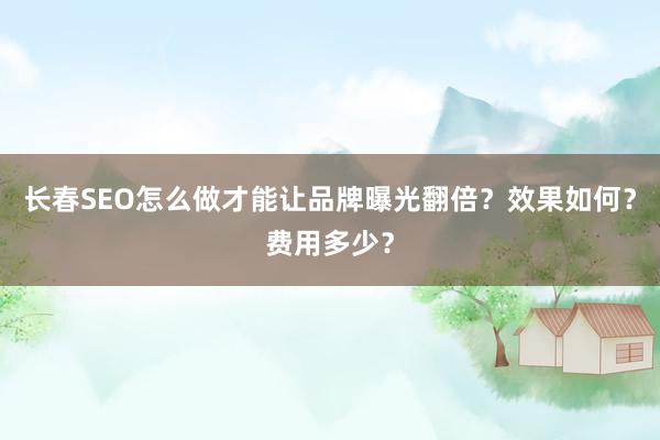 长春SEO怎么做才能让品牌曝光翻倍？效果如何？费用多少？