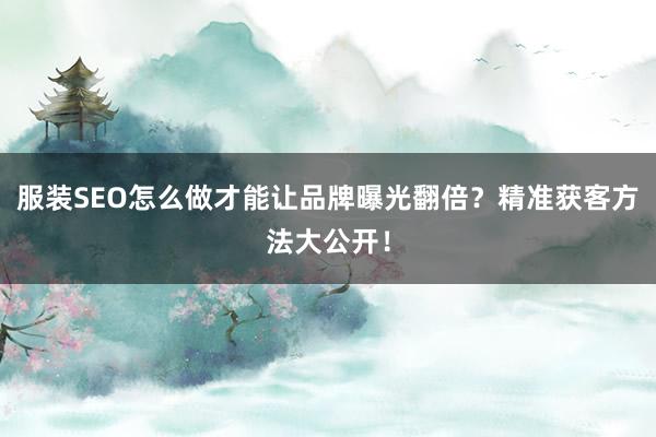 服装SEO怎么做才能让品牌曝光翻倍？精准获客方法大公开！