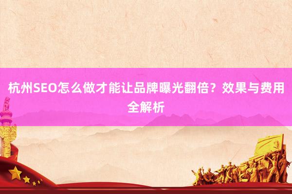 杭州SEO怎么做才能让品牌曝光翻倍？效果与费用全解析