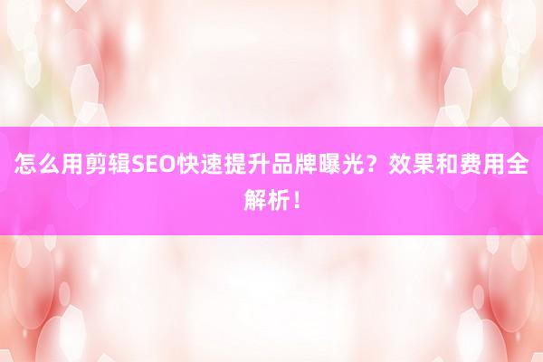 怎么用剪辑SEO快速提升品牌曝光？效果和费用全解析！