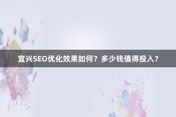 宜兴SEO优化效果如何？多少钱值得投入？