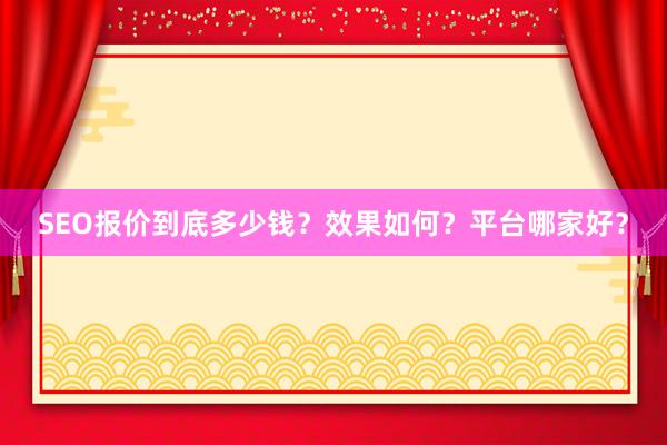 SEO报价到底多少钱？效果如何？平台哪家好？