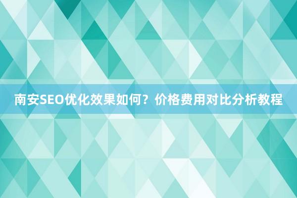 南安SEO优化效果如何？价格费用对比分析教程