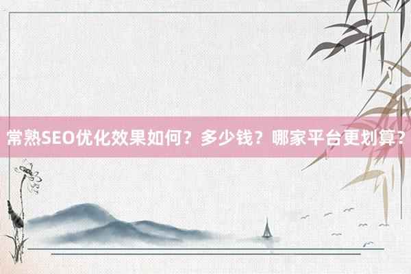 常熟SEO优化效果如何？多少钱？哪家平台更划算？