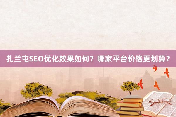 扎兰屯SEO优化效果如何？哪家平台价格更划算？