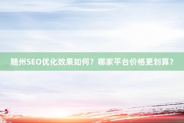随州SEO优化效果如何？哪家平台价格更划算？
