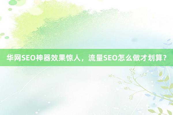 华网SEO神器效果惊人，流量SEO怎么做才划算？