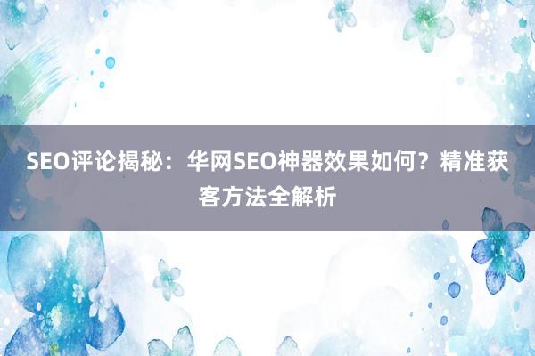 SEO评论揭秘：华网SEO神器效果如何？精准获客方法全解析
