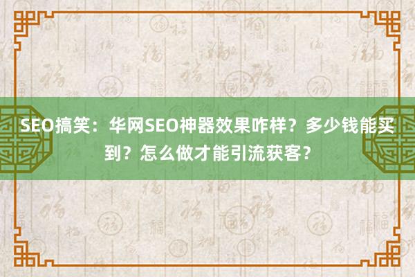 SEO搞笑：华网SEO神器效果咋样？多少钱能买到？怎么做才能引流获客？
