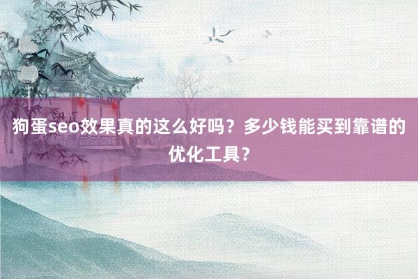 狗蛋seo效果真的这么好吗？多少钱能买到靠谱的优化工具？
