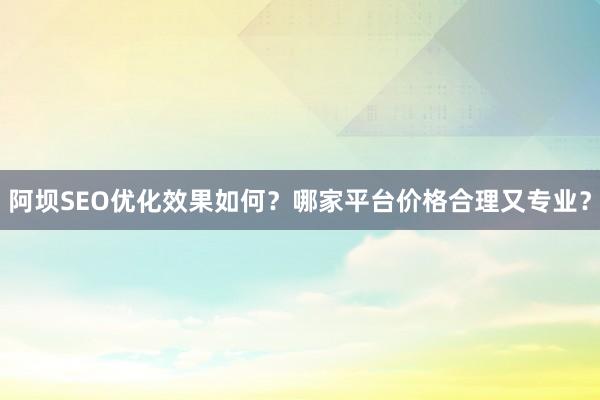 阿坝SEO优化效果如何？哪家平台价格合理又专业？
