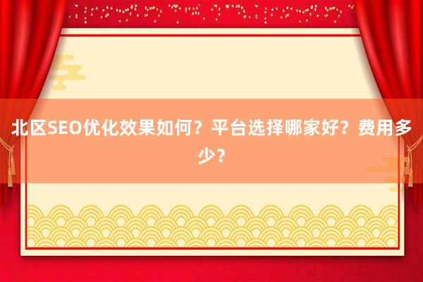 北区SEO优化效果如何？平台选择哪家好？费用多少？