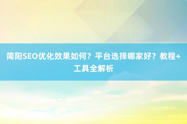 简阳SEO优化效果如何？平台选择哪家好？教程+工具全解析