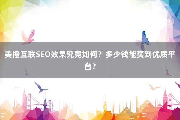 美橙互联SEO效果究竟如何？多少钱能买到优质平台？