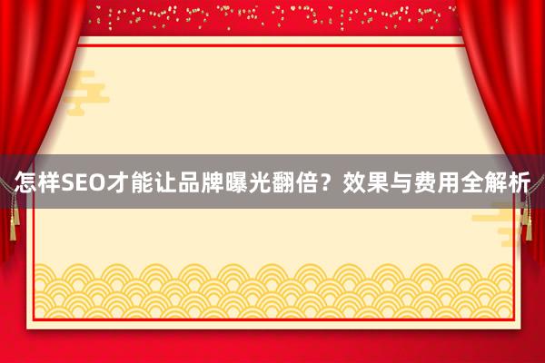 怎样SEO才能让品牌曝光翻倍？效果与费用全解析