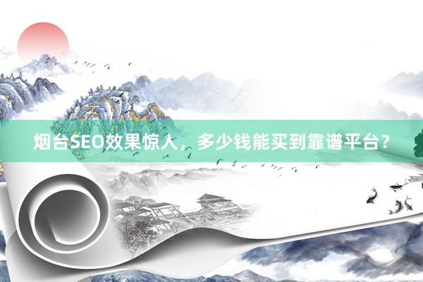 烟台SEO效果惊人，多少钱能买到靠谱平台？