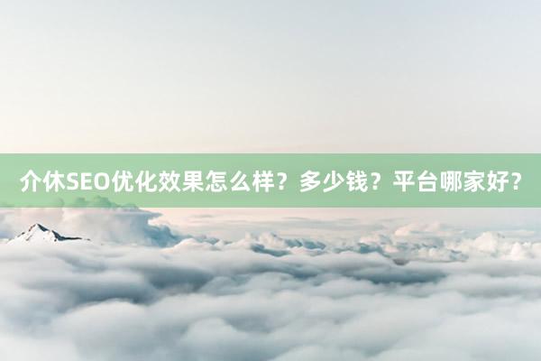 介休SEO优化效果怎么样？多少钱？平台哪家好？