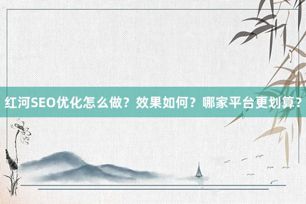 红河SEO优化怎么做？效果如何？哪家平台更划算？